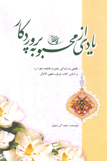 يادي از محبوبه پروردگار نگاهي به زندگي حضرت فاطمه زهرا س بر اساس كتاب شريف منتهي الامال
