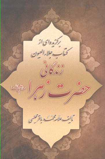 زندگاني حضرت زهرا عليهاالسلام برگزيده اي از كتاب جلاء العيون