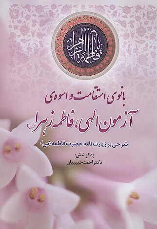 بانوي استقامت و اسوه ازمون الهي فاطمه زهرا سلام الله عليها شرحي بر زيارت نامه حضرت فاطمه س