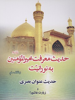 حديث معرفت اميرالمومنين عليه السلام به نورانيت بانضمام حديث عنوان بصري و زيارت عاشورا