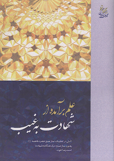 علم برآمده از شهادت به غیب: رهاورد نماز صبح: درک هنگامه شهادت: تأملی در تعقیبات نماز صبح حضرت فاطمه علیهاالسلام