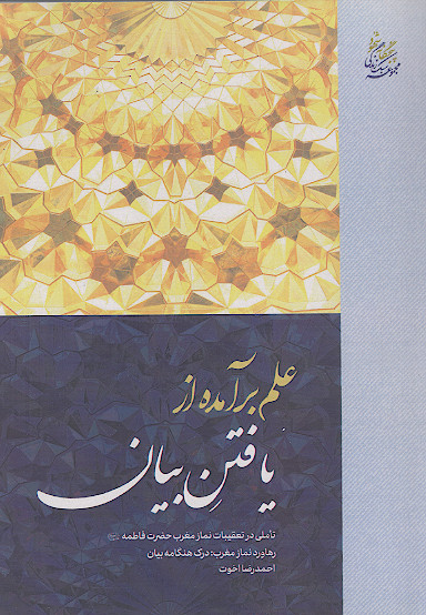 علم برآمده از یافتن بیان: رهاورد نماز مغرب: درک هنگامه بیان: تأملی در تعقیبات نماز مغرب حضرت فاطمه علیهاالسلام